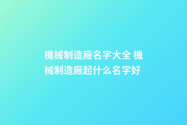 機械制造廠名字大全 機械制造廠起什么名字好-第1張-公司起名-玄機派